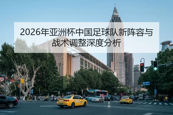 2026年亚洲杯中国足球队新阵容与战术调整深度分析