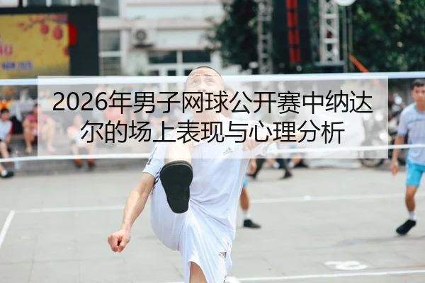 2026年男子网球公开赛中纳达尔的场上表现与心理分析