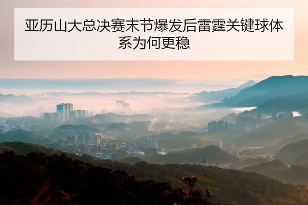 亚历山大总决赛末节爆发后雷霆关键球体系为何更稳