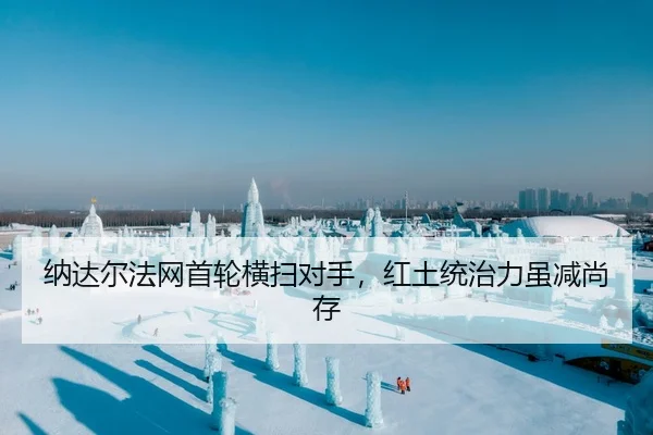 纳达尔法网首轮横扫对手，红土统治力虽减尚存