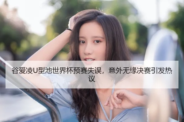 谷爱凌U型池世界杯预赛失误，意外无缘决赛引发热议