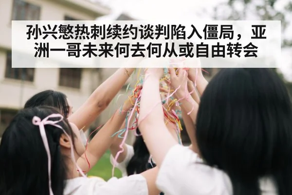 孙兴慜热刺续约谈判陷入僵局,亚洲一哥未来何去何从或自由转会