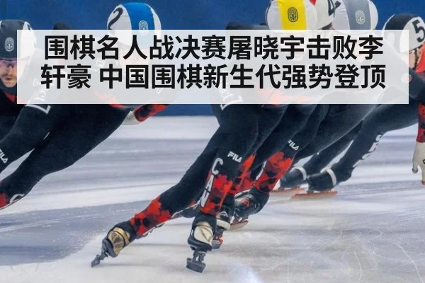 围棋名人战决赛屠晓宇击败李轩豪 中国围棋新生代强势登顶