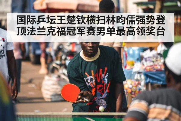 国际乒坛王楚钦横扫林昀儒强势登顶法兰克福冠军赛男单最高领奖台