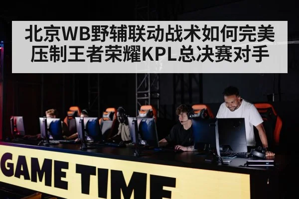 北京WB野辅联动战术如何完美压制王者荣耀KPL总决赛对手