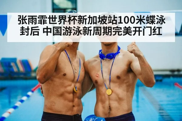 张雨霏世界杯新加坡站100米蝶泳封后 中国游泳新周期完美开门红