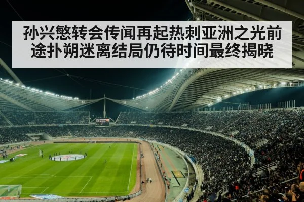 孙兴慜转会传闻再起热刺亚洲之光前途扑朔迷离结局仍待时间最终揭晓